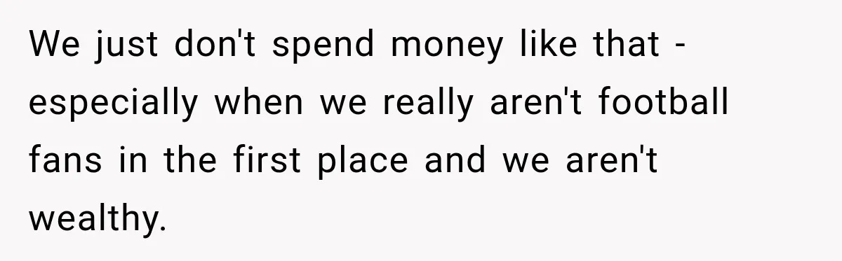 We just don't spend money like that - especially when we really aren't football fans in the first place and we aren't wealthy.