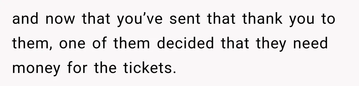 and now that you’ve sent that thank you to them, one of them decided that they need money for the tickets.