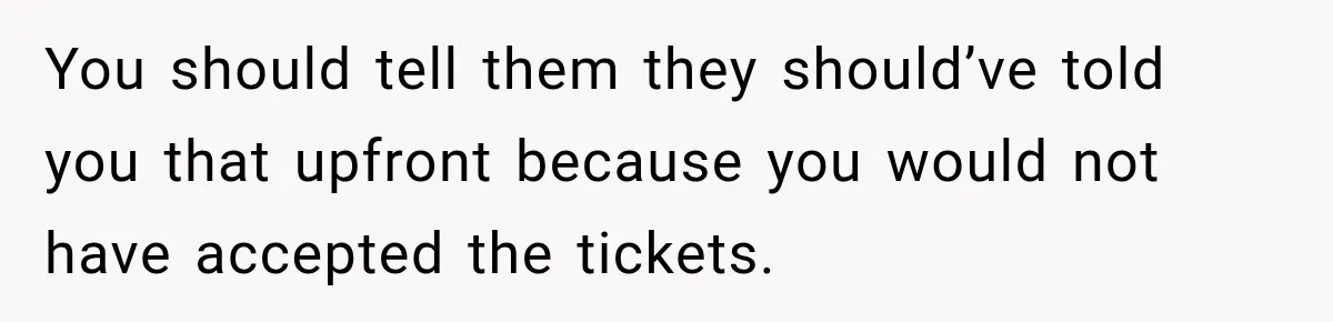 You should tell them they should’ve told you that upfront because you would not have accepted the tickets.