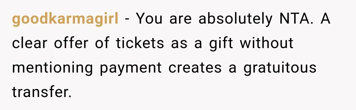 goodkarmagirl − You are absolutely NTA. A clear offer of tickets as a gift without mentioning payment creates a gratuitous transfer.