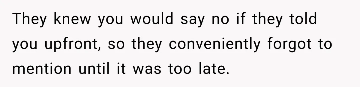 They knew you would say no if they told you upfront, so they conveniently forgot to mention until it was too late.