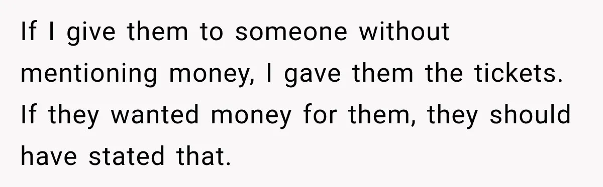 If I give them to someone without mentioning money, I gave them the tickets. If they wanted money for them, they should have stated that.