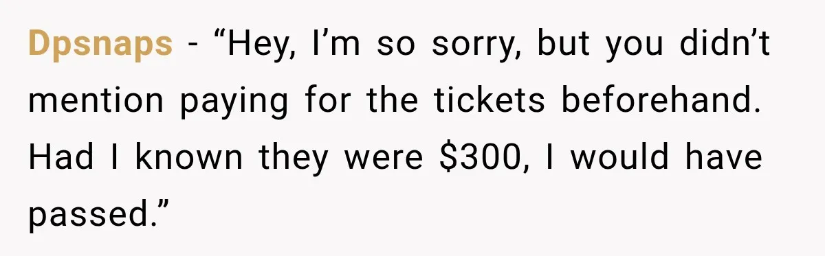 Dpsnaps − “Hey, I’m so sorry, but you didn’t mention paying for the tickets beforehand. Had I known they were $300, I would have passed.”