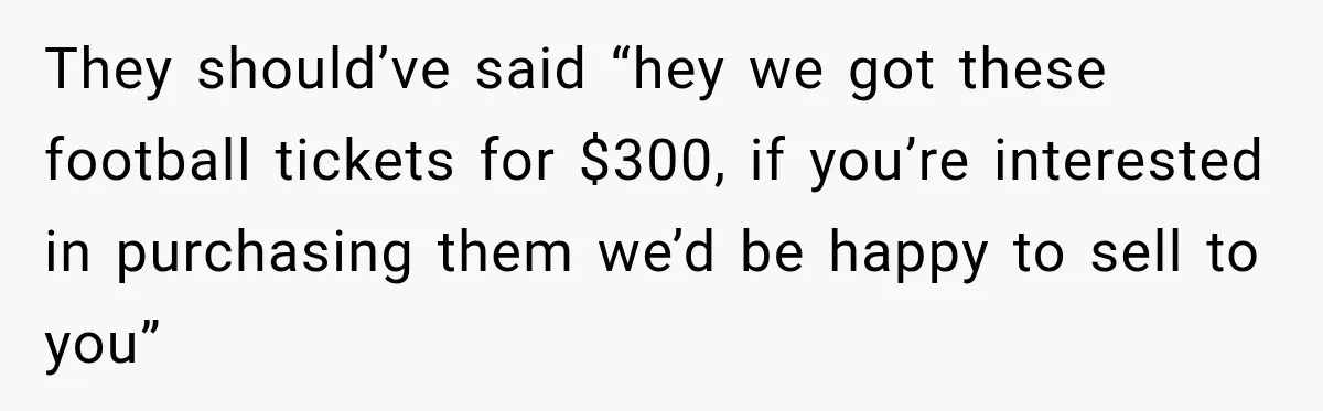 They should’ve said “hey we got these football tickets for $300, if you’re interested in purchasing them we’d be happy to sell to you”