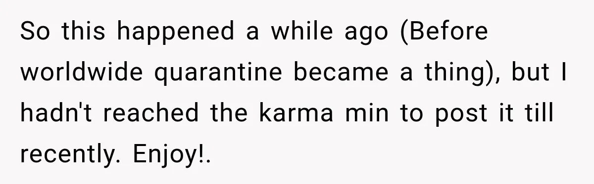 So this happened a while ago (Before worldwide quarantine became a thing), but I hadn't reached the karma min to post it till recently. Enjoy!. ​