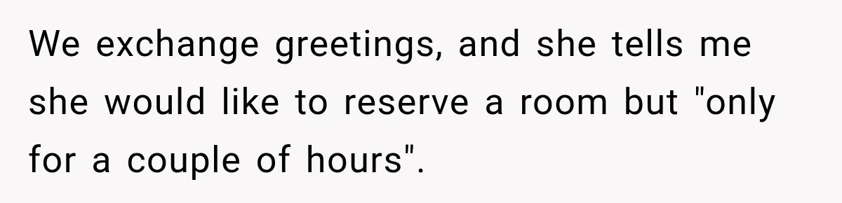 We exchange greetings, and she tells me she would like to reserve a room but "only for a couple of hours".