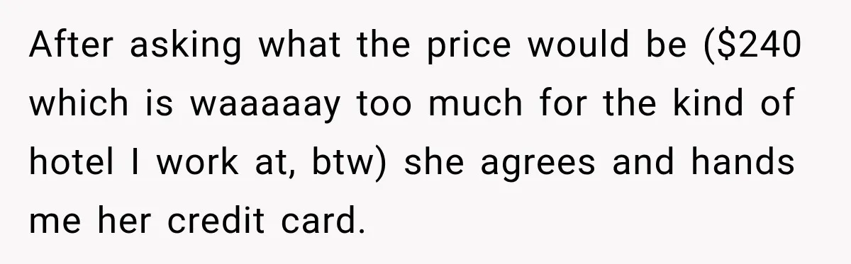 After asking what the price would be ($240 which is waaaaay too much for the kind of hotel I work at, btw) she agrees and hands me her credit card.