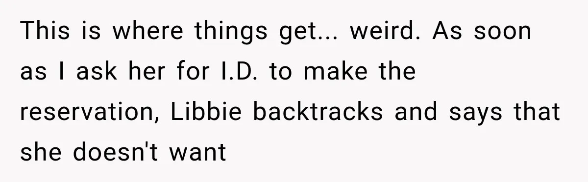 This is where things get... weird. As soon as I ask her for I.D. to make the reservation, Libbie backtracks and says that she doesn't want
