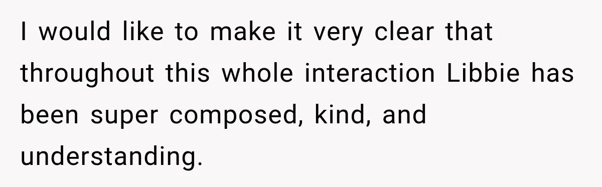 I would like to make it very clear that throughout this whole interaction Libbie has been super composed, kind, and understanding.
