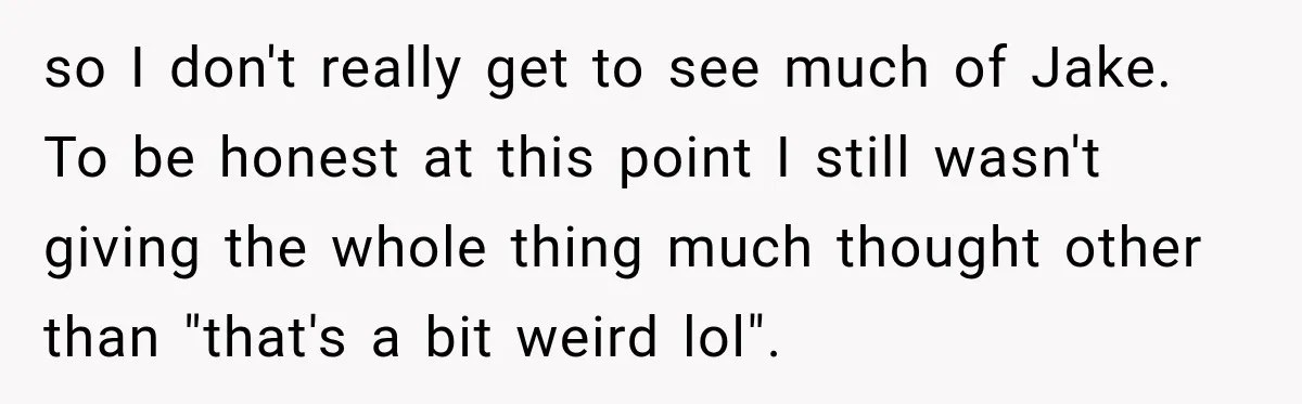 so I don't really get to see much of Jake. To be honest at this point I still wasn't giving the whole thing much thought other than "that's a bit...