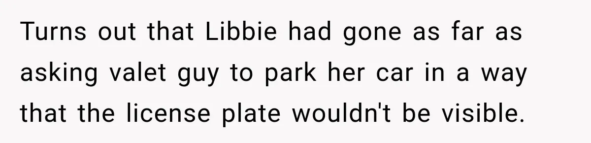 Turns out that Libbie had gone as far as asking valet guy to park her car in a way that the license plate wouldn't be visible.