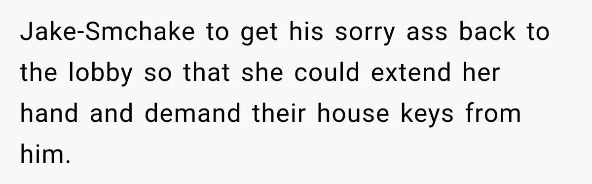 Jake-Smchake to get his sorry ass back to the lobby so that she could extend her hand and demand their house keys from him.