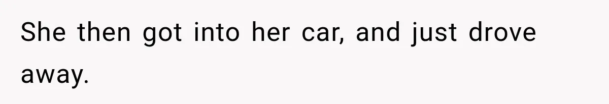 She then got into her car, and just drove away.