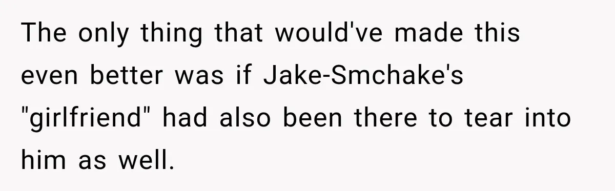 The only thing that would've made this even better was if Jake-Smchake's "girlfriend" had also been there to tear into him as well.
