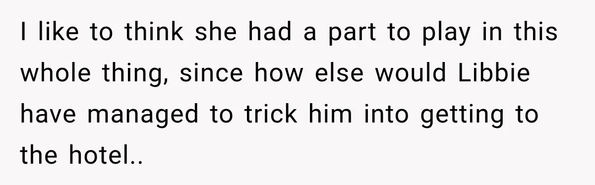 I like to think she had a part to play in this whole thing, since how else would Libbie have managed to trick him into getting to the hotel..