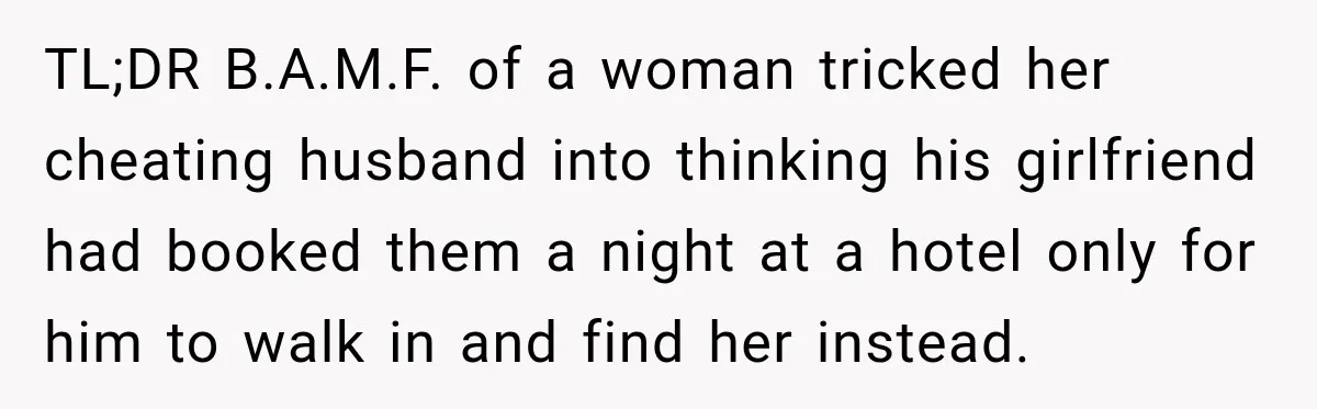 TL;DR B.A.M.F. of a woman tricked her cheating husband into thinking his girlfriend had booked them a night at a hotel only for him to walk in and find her...