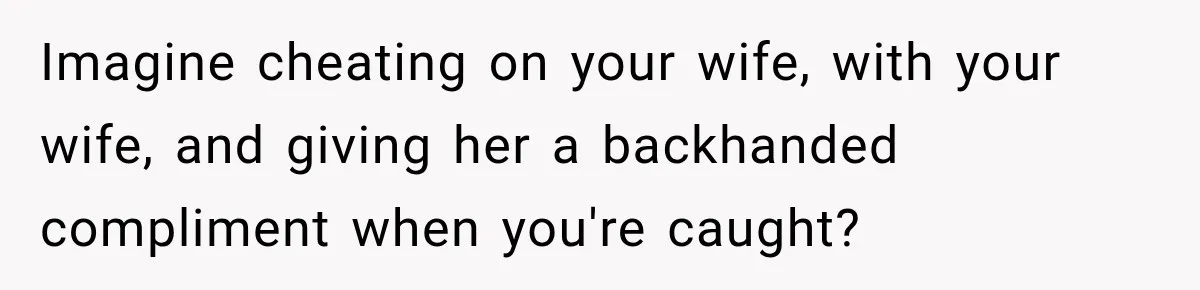 Imagine cheating on your wife, with your wife, and giving her a backhanded compliment when you're caught?