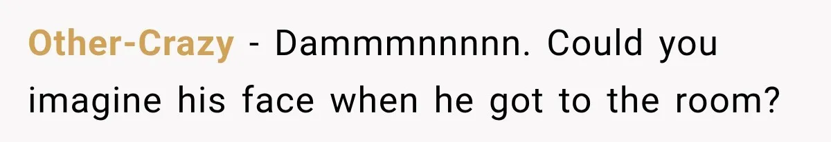 Other-Crazy − Dammmnnnnn. Could you imagine his face when he got to the room?