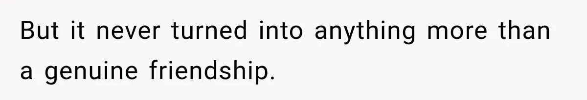 But it never turned into anything more than a genuine friendship.