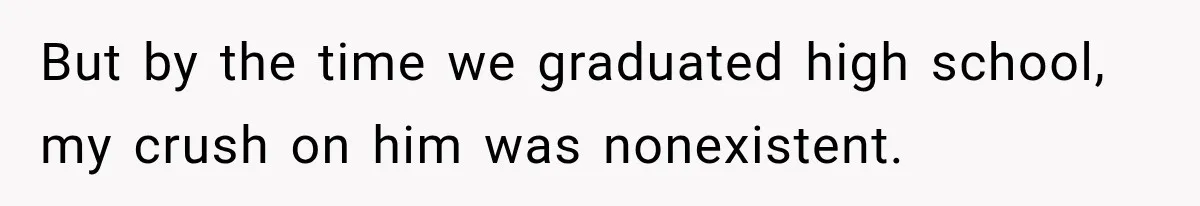 But by the time we graduated high school, my crush on him was nonexistent.