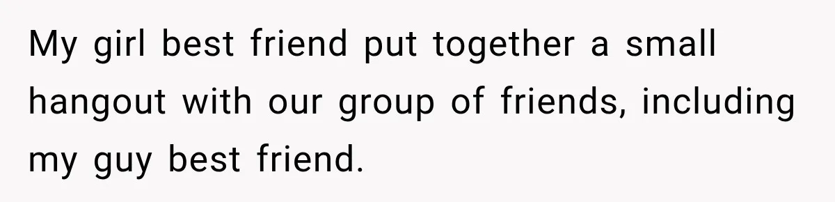 My girl best friend put together a small hangout with our group of friends, including my guy best friend.
