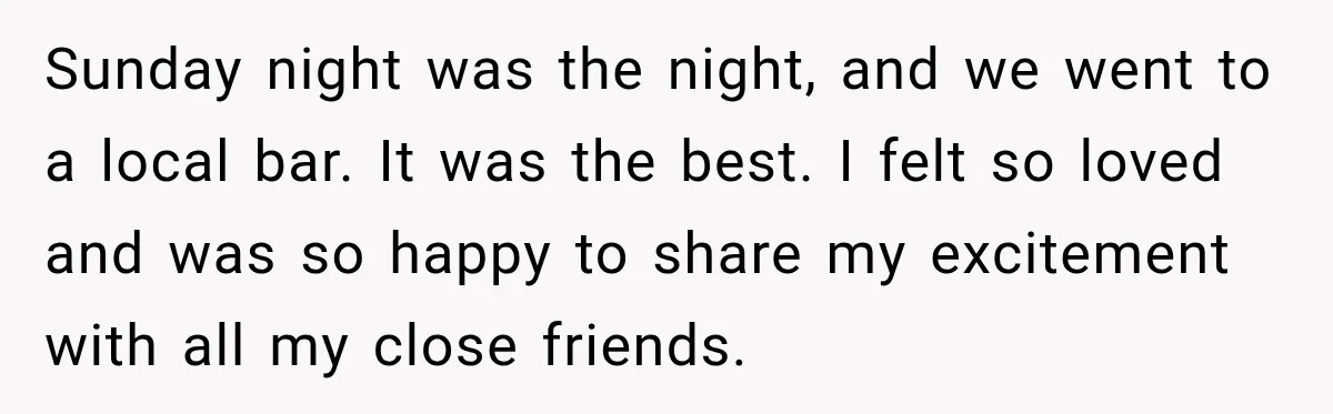 Sunday night was the night, and we went to a local bar. It was the best. I felt so loved and was so happy to share my excitement with all...