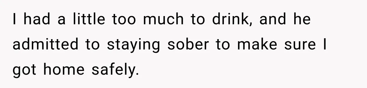I had a little too much to drink, and he admitted to staying sober to make sure I got home safely.