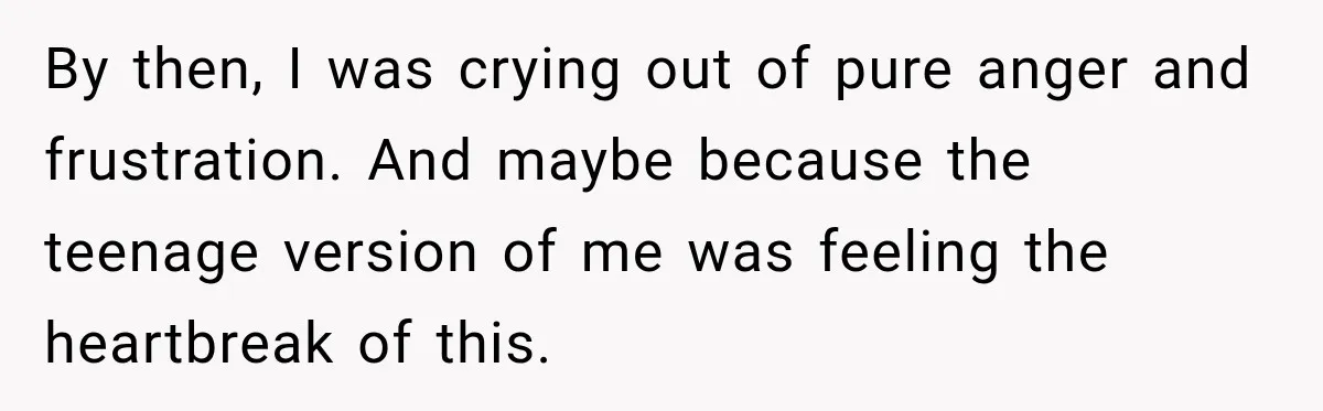 By then, I was crying out of pure anger and frustration. And maybe because the teenage version of me was feeling the heartbreak of this.