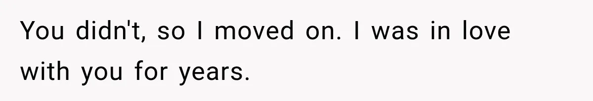 You didn't, so I moved on. I was in love with you for years.