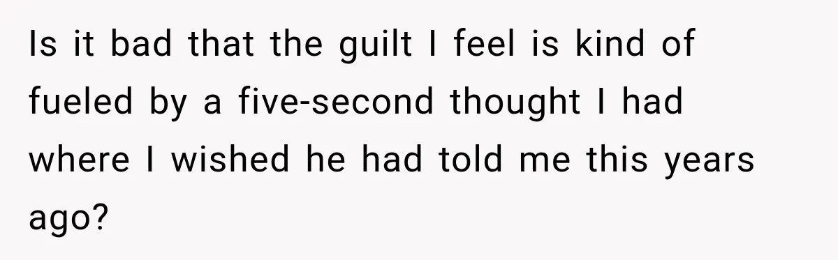 Is it bad that the guilt I feel is kind of fueled by a five-second thought I had where I wished he had told me this years ago?