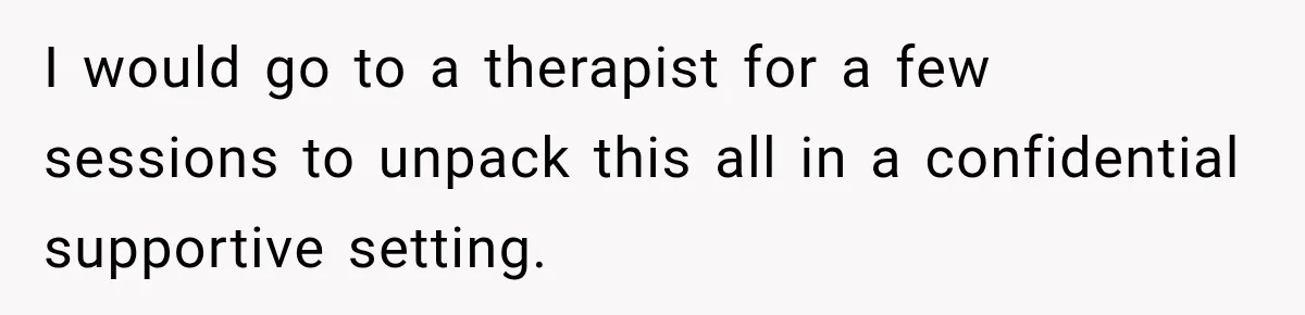I would go to a therapist for a few sessions to unpack this all in a confidential supportive setting.