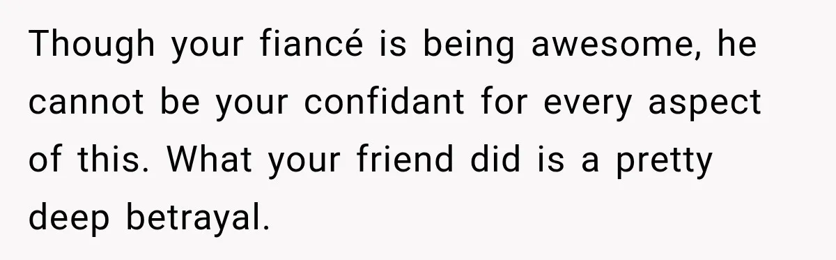 Though your fiancé is being awesome, he cannot be your confidant for every aspect of this. What your friend did is a pretty deep betrayal.