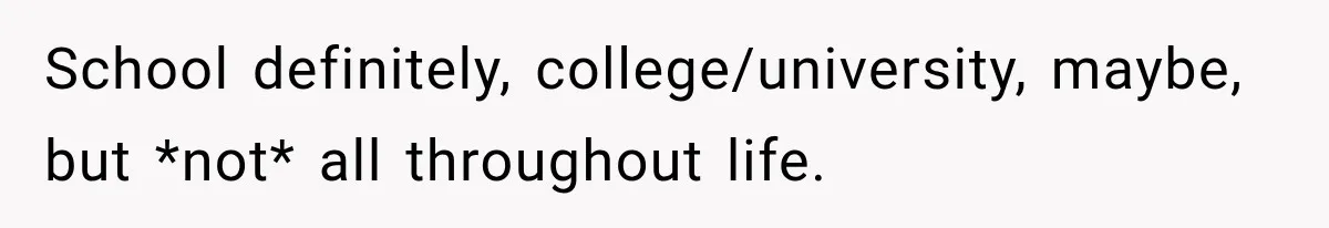 School definitely, college/university, maybe, but *not* all throughout life.