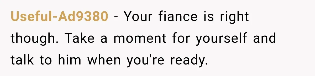 Useful-Ad9380 − Your fiance is right though. Take a moment for yourself and talk to him when you're ready.