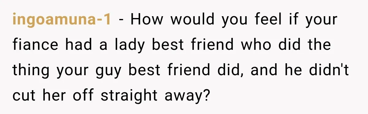 ingoamuna-1 − How would you feel if your fiance had a lady best friend who did the thing your guy best friend did, and he didn't cut her off straight...