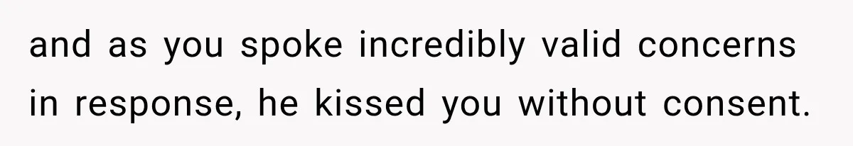 and as you spoke incredibly valid concerns in response, he kissed you without consent.