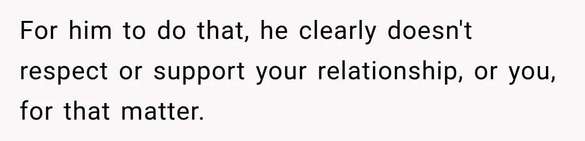 For him to do that, he clearly doesn't respect or support your relationship, or you, for that matter.
