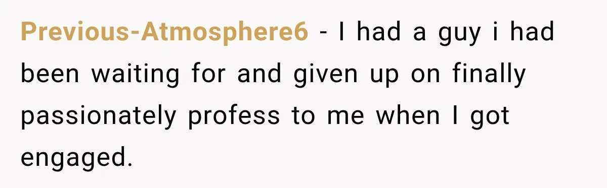 Previous-Atmosphere6 − I had a guy i had been waiting for and given up on finally passionately profess to me when I got engaged.
