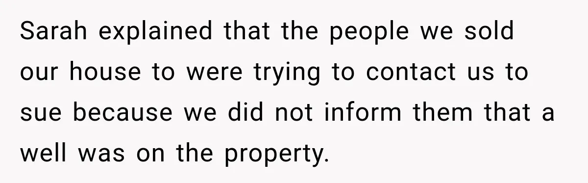 Sarah explained that the people we sold our house to were trying to contact us to sue because we did not inform them that a well was on the property.