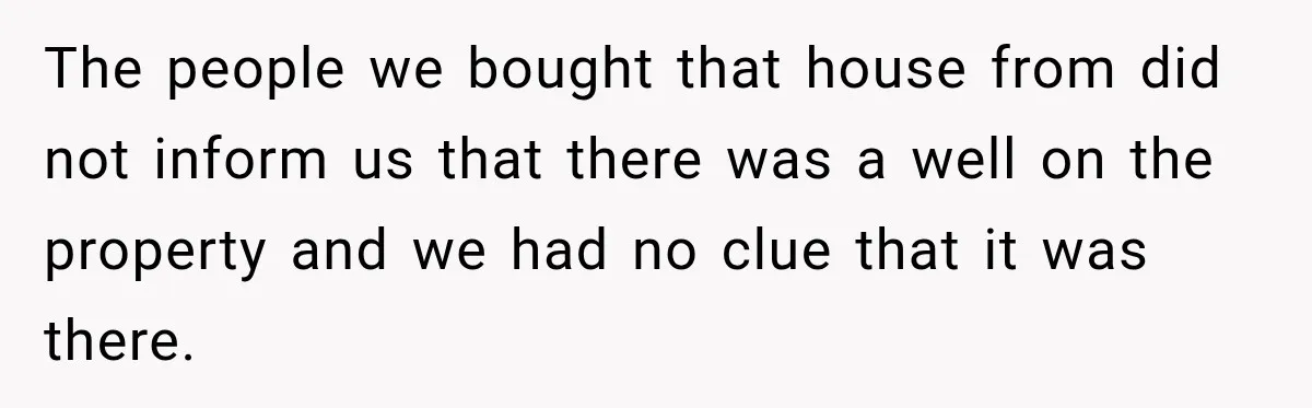 The people we bought that house from did not inform us that there was a well on the property and we had no clue that it was there.