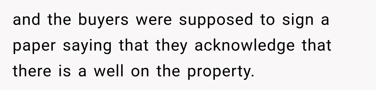 and the buyers were supposed to sign a paper saying that they acknowledge that there is a well on the property.