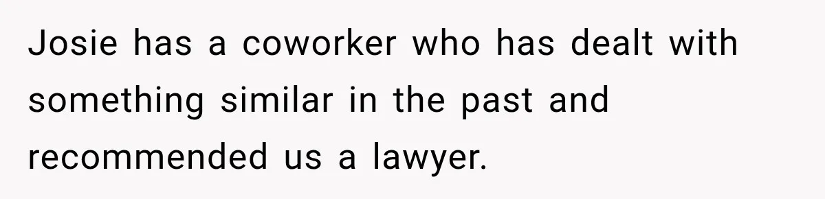 Josie has a coworker who has dealt with something similar in the past and recommended us a lawyer.