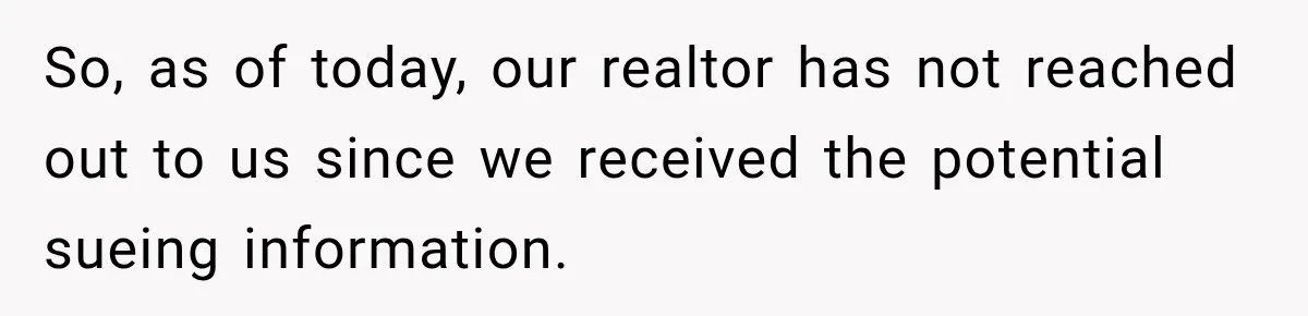 So, as of today, our realtor has not reached out to us since we received the potential sueing information.