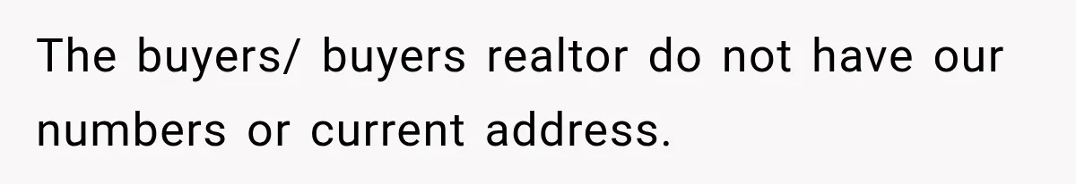 The buyers/ buyers realtor do not have our numbers or current address.