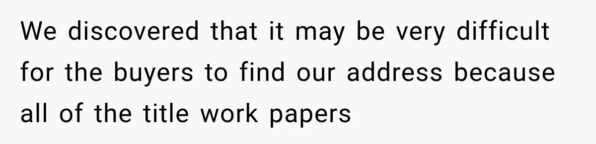 We discovered that it may be very difficult for the buyers to find our address because all of the title work papers