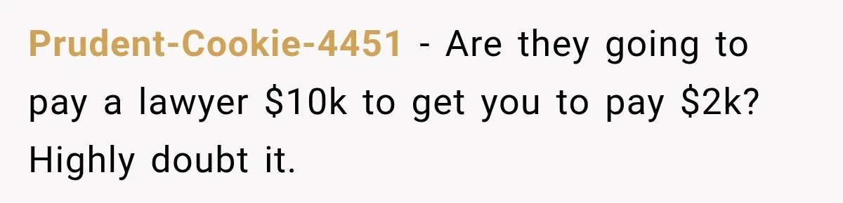 Prudent-Cookie-4451 − Are they going to pay a lawyer $10k to get you to pay $2k? Highly doubt it.