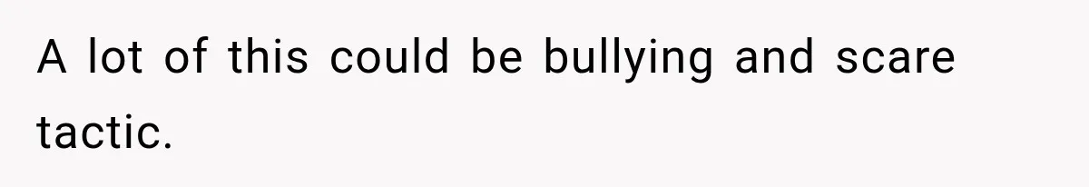 A lot of this could be bullying and scare tactic.