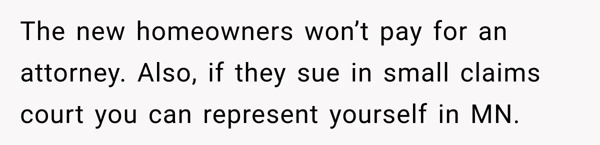 The new homeowners won’t pay for an attorney. Also, if they sue in small claims court you can represent yourself in MN.
