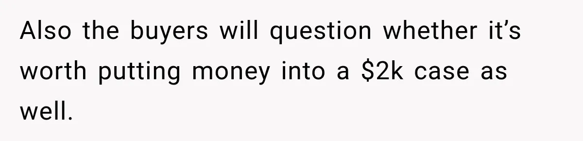 Also the buyers will question whether it’s worth putting money into a $2k case as well.
