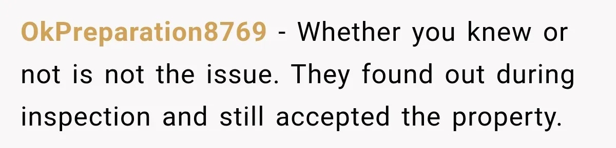 OkPreparation8769 − Whether you knew or not is not the issue. They found out during inspection and still accepted the property.